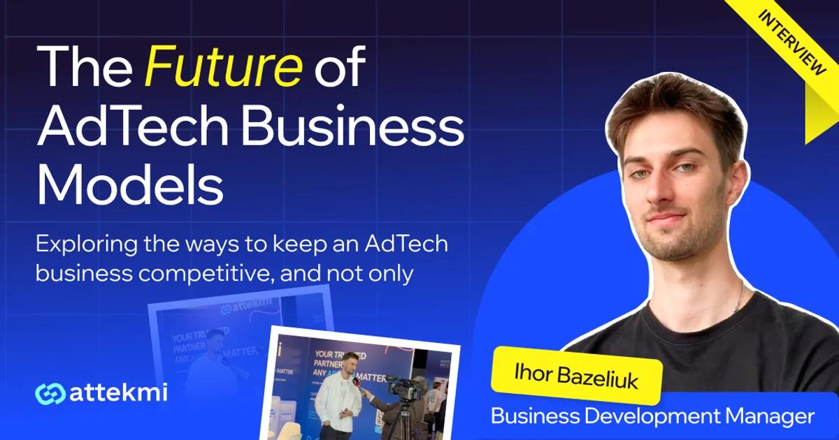 What’s Next for AdTech Business Models: Insights From Ihor Bazeliuk, Attekmi’s BDM